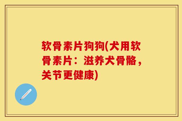 软骨素片狗狗(犬用软骨素片：滋养犬骨骼，关节更健康)