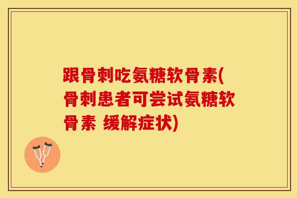 跟骨刺吃氨糖软骨素(骨刺患者可尝试氨糖软骨素 缓解症状)
