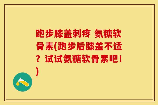 跑步膝盖刺疼 氨糖软骨素(跑步后膝盖不适？试试氨糖软骨素吧！)
