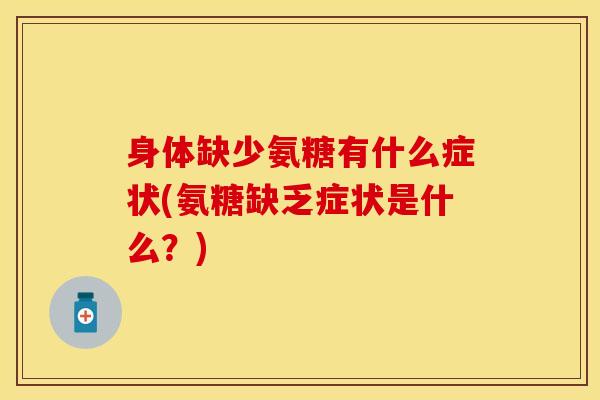 身体缺少氨糖有什么症状(氨糖缺乏症状是什么？)