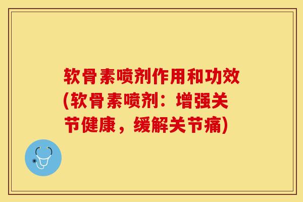 软骨素喷剂作用和功效(软骨素喷剂：增强关节健康，缓解关节痛)