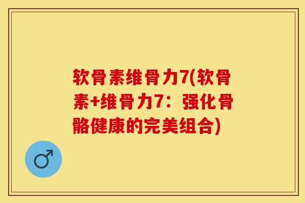 软骨素维骨力7(软骨素+维骨力7：强化骨骼健康的完美组合)