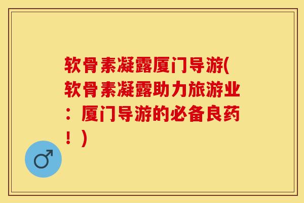 软骨素凝露厦门导游(软骨素凝露助力旅游业：厦门导游的必备良药！)