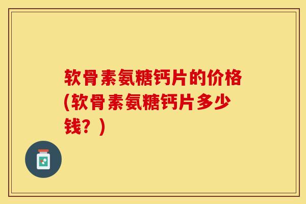 软骨素氨糖钙片的价格(软骨素氨糖钙片多少钱？)