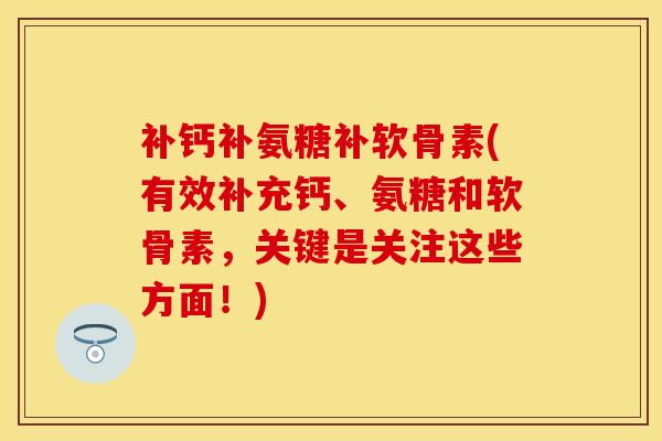 补钙补氨糖补软骨素(有效补充钙、氨糖和软骨素，关键是关注这些方面！)