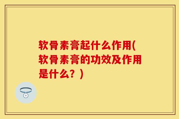 软骨素膏起什么作用(软骨素膏的功效及作用是什么？)