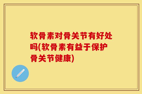 软骨素对骨关节有好处吗(软骨素有益于保护骨关节健康) 软骨素对骨关节有好处吗(软骨素有益于保护骨关节健康)