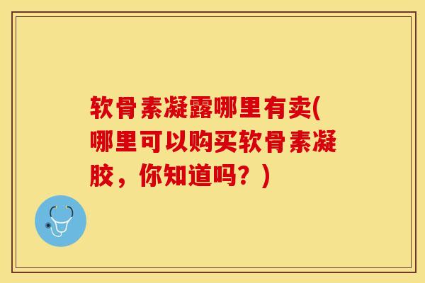 软骨素凝露哪里有卖(哪里可以购买软骨素凝胶，你知道吗？)