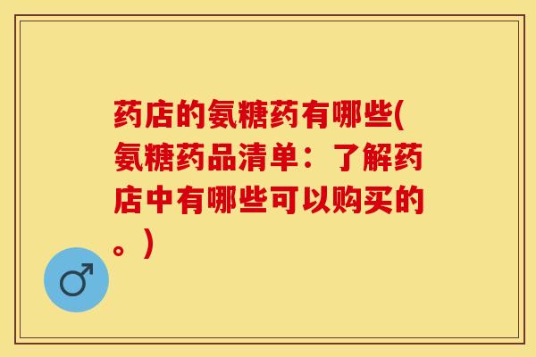 药店的氨糖药有哪些(氨糖药品清单：了解药店中有哪些可以购买的。)