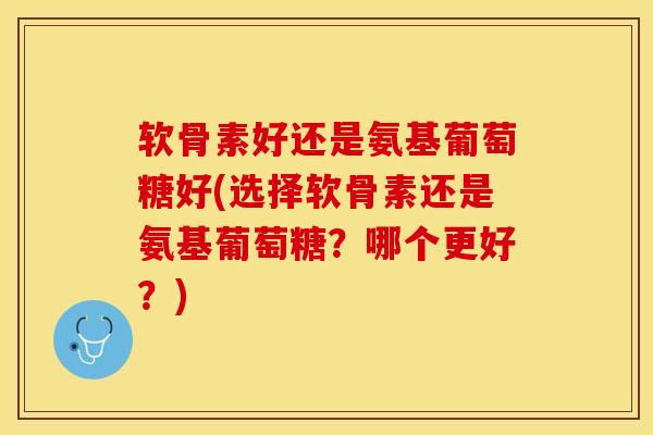 软骨素好还是氨基葡萄糖好(选择软骨素还是氨基葡萄糖？哪个更好？)