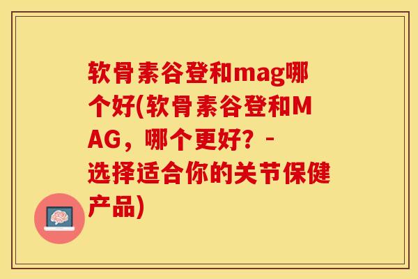 软骨素谷登和mag哪个好(软骨素谷登和MAG,哪个更好?- 选择适合你的关节保健产品) 软骨素谷登和mag哪个好(软骨素谷登和MAG,哪个更好?- 选择适合你的关节保健产品)