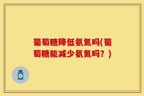 葡萄糖降低氨氮吗(葡萄糖能减少氨氮吗？)
