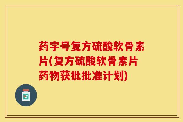 药字号复方硫酸软骨素片(复方硫酸软骨素片药物获批批准计划)