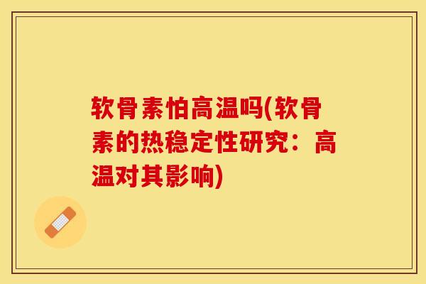 软骨素怕高温吗(软骨素的热稳定性研究:高温对其影响) 软骨素怕高温吗(软骨素的热稳定性研究:高温对其影响)