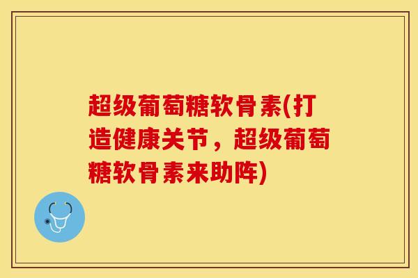 超级葡萄糖软骨素(打造健康关节，超级葡萄糖软骨素来助阵)