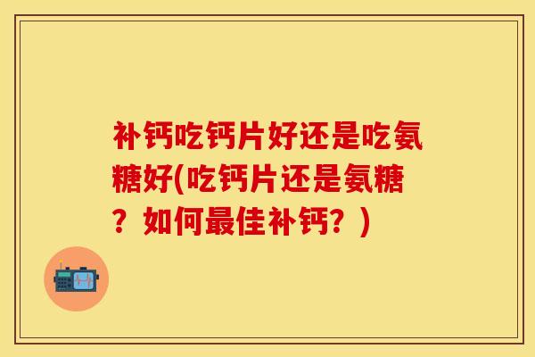 补钙吃钙片好还是吃氨糖好(吃钙片还是氨糖?如何佳补钙?) 补钙吃钙片好还是吃氨糖好(吃钙片还是氨糖?如何佳补钙?)