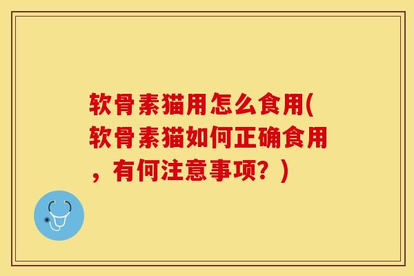 软骨素猫用怎么食用(软骨素猫如何正确食用，有何注意事项？)