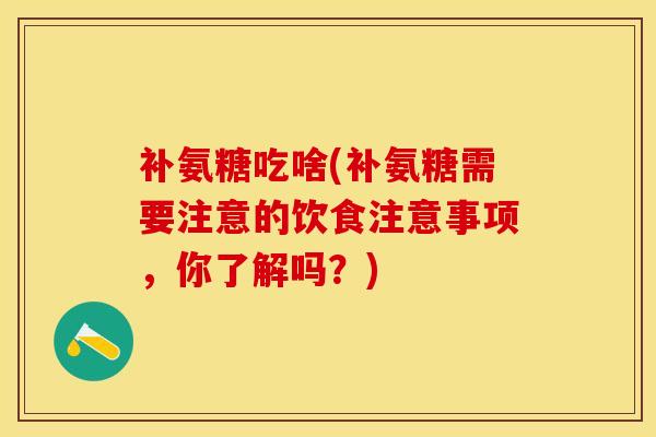 补氨糖吃啥(补氨糖需要注意的饮食注意事项，你了解吗？)