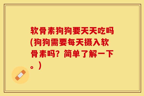 软骨素狗狗要天天吃吗(狗狗需要每天摄入软骨素吗？简单了解一下。)