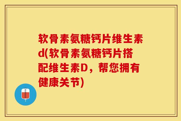 软骨素氨糖钙片维生素d(软骨素氨糖钙片搭配维生素D,帮您拥有健康关节) 软骨素氨糖钙片维生素d(软骨素氨糖钙片搭配维生素D,帮您拥有健康关节)