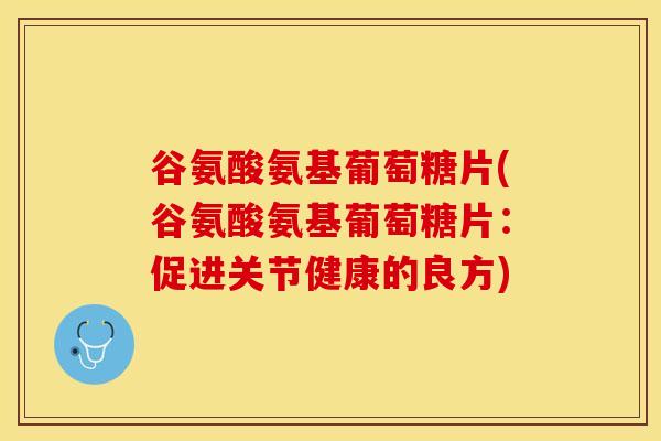 谷氨酸氨基葡萄糖片(谷氨酸氨基葡萄糖片：促进关节健康的良方)