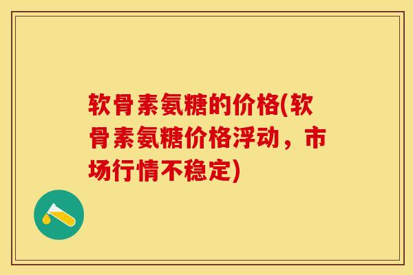 软骨素氨糖的价格(软骨素氨糖价格浮动,市场行情不稳定) 软骨素氨糖的价格(软骨素氨糖价格浮动,市场行情不稳定)