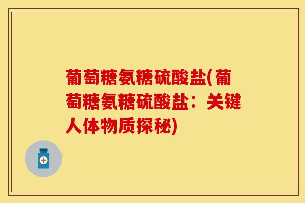 葡萄糖氨糖硫酸盐(葡萄糖氨糖硫酸盐：关键人体物质探秘)