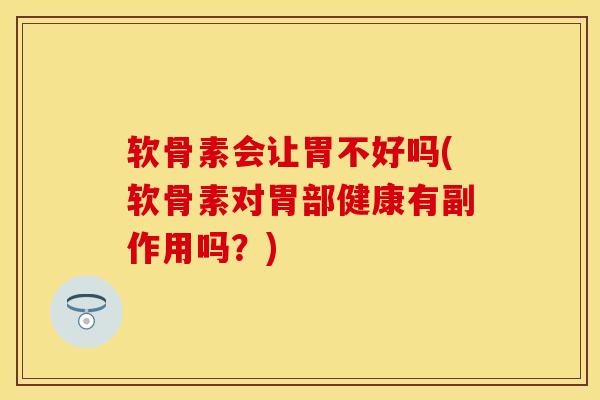 软骨素会让胃不好吗(软骨素对胃部健康有副作用吗？)
