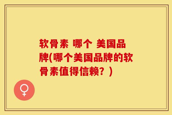 软骨素 哪个 美国品牌(哪个美国品牌的软骨素值得信赖？)
