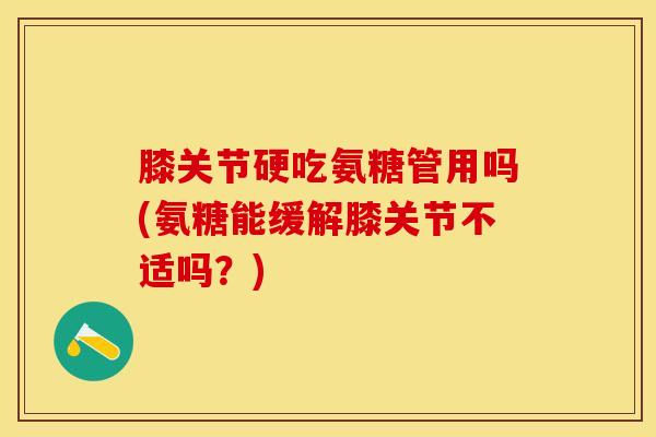膝关节硬吃氨糖管用吗(氨糖能缓解膝关节不适吗?) 膝关节硬吃氨糖管用吗(氨糖能缓解膝关节不适吗?)