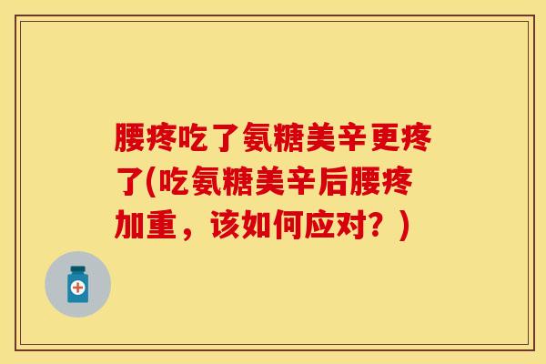 腰疼吃了氨糖美辛更疼了(吃氨糖美辛后腰疼加重，该如何应对？)