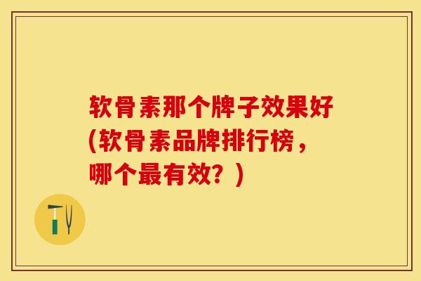 软骨素那个牌子效果好(软骨素品牌排行榜，哪个最有效？)