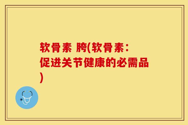 软骨素 胯(软骨素：促进关节健康的必需品)