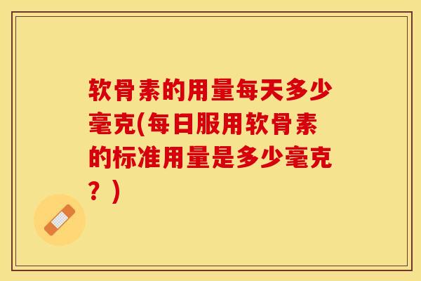 软骨素的用量每天多少毫克(每日服用软骨素的标准用量是多少毫克？)