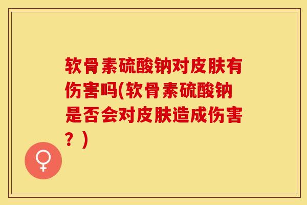 软骨素硫酸钠对皮肤有伤害吗(软骨素硫酸钠是否会对皮肤造成伤害？)