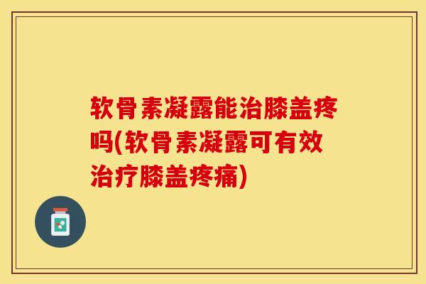 软骨素凝露能治膝盖疼吗(软骨素凝露可有效治疗膝盖疼痛)