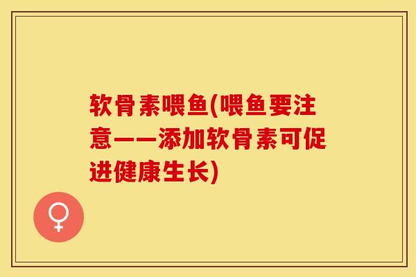 软骨素喂鱼(喂鱼要注意——添加软骨素可促进健康生长)