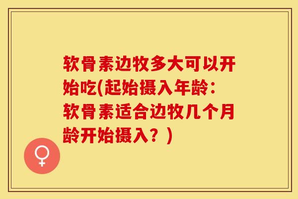 软骨素边牧多大可以开始吃(起始摄入年龄：软骨素适合边牧几个月龄开始摄入？)