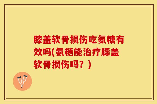 膝盖软骨损伤吃氨糖有效吗(氨糖能治疗膝盖软骨损伤吗？)