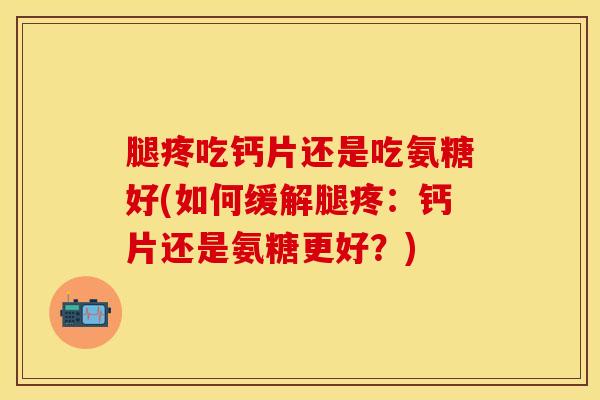 腿疼吃钙片还是吃氨糖好(如何缓解腿疼:钙片还是氨糖更好?) 腿疼吃钙片还是吃氨糖好(如何缓解腿疼:钙片还是氨糖更好?)