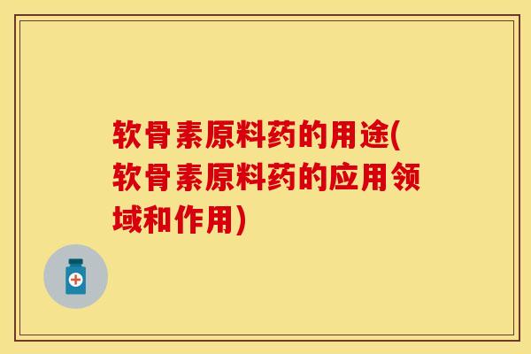 软骨素原料药的用途(软骨素原料药的应用领域和作用)