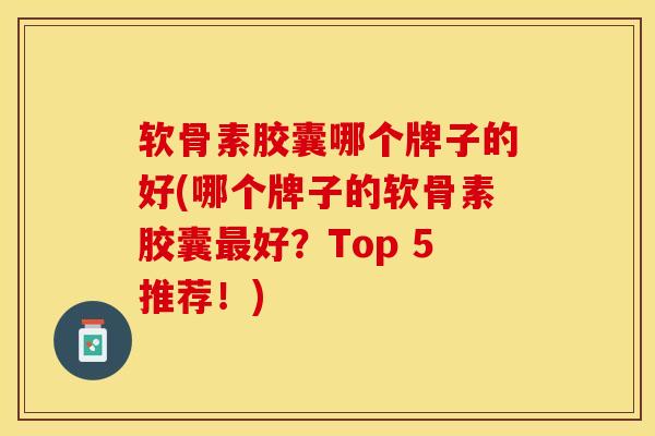 软骨素胶囊哪个牌子的好(哪个牌子的软骨素胶囊最好？Top 5推荐！)