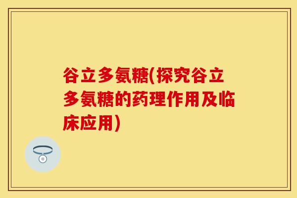 谷立多氨糖(探究谷立多氨糖的药理作用及临床应用)