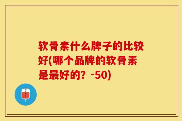 软骨素什么牌子的比较好(哪个品牌的软骨素是最好的？-50)
