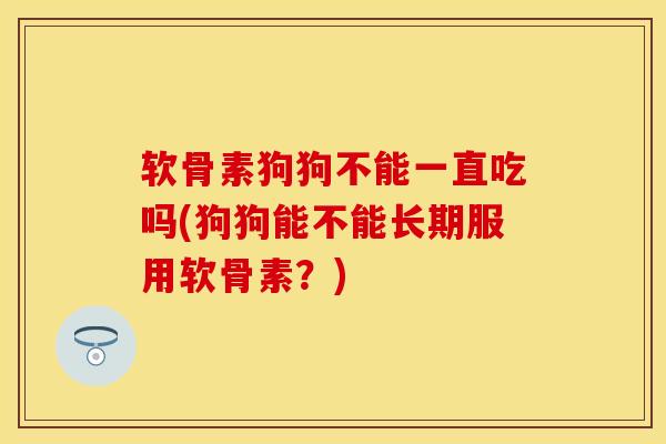软骨素狗狗不能一直吃吗(狗狗能不能长期服用软骨素？)