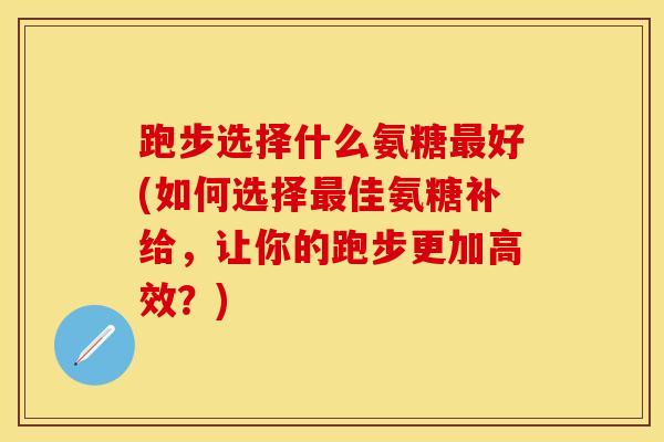 跑步选择什么氨糖最好(如何选择最佳氨糖补给，让你的跑步更加高效？)