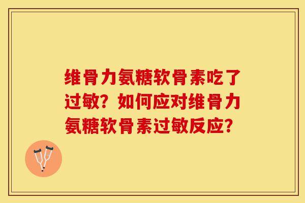 维骨力氨糖软骨素吃了?如何应对维骨力氨糖软骨素反应? 维骨力氨糖软骨素吃了?如何应对维骨力氨糖软骨素反应?