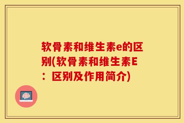 软骨素和维生素e的区别(软骨素和维生素E：区别及作用简介)