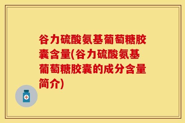 谷力硫酸氨基葡萄糖胶囊含量(谷力硫酸氨基葡萄糖胶囊的成分含量简介)