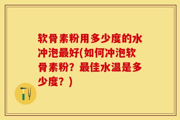 软骨素粉用多少度的水冲泡最好(如何冲泡软骨素粉？最佳水温是多少度？)